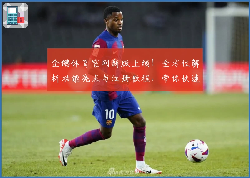企鹅体育官网新版上线！全方位解析功能亮点与注册教程，带你快速掌握使用技巧