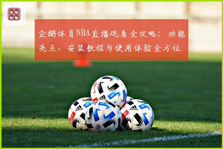 企鹅体育NBA直播观看全攻略：功能亮点、安装教程与使用体验全方位解析