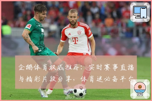 企鹅体育权威推荐：实时赛事直播与精彩片段分享，体育迷必备平台