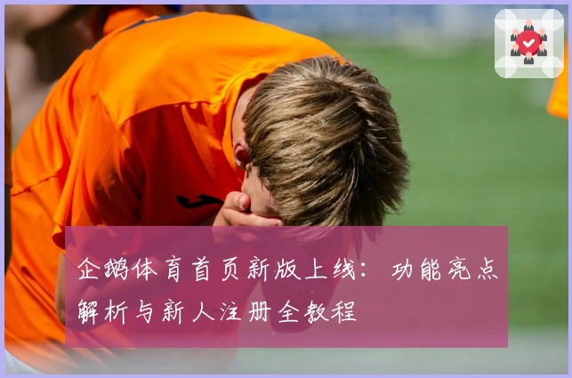 企鹅体育首页新版上线：功能亮点解析与新人注册全教程
