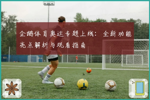 企鹅体育奥运专题上线：全新功能亮点解析与观看指南