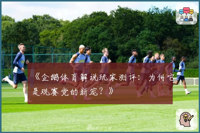 《企鹅体育解说玩家测评：为何它是观赛党的新宠？》