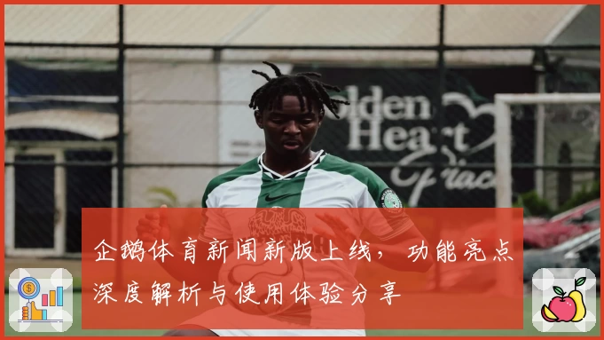 企鹅体育新闻新版上线，功能亮点深度解析与使用体验分享