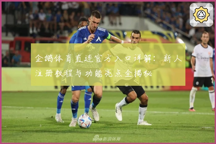 企鹅体育直连官方入口详解：新人注册教程与功能亮点全揭秘