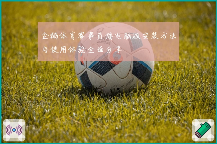 企鹅体育赛事直播电脑版安装方法与使用体验全面分享