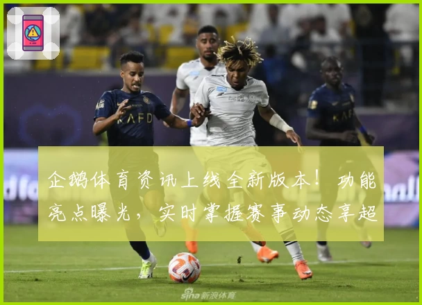 企鹅体育资讯上线全新版本！功能亮点曝光，实时掌握赛事动态享超爽体验
