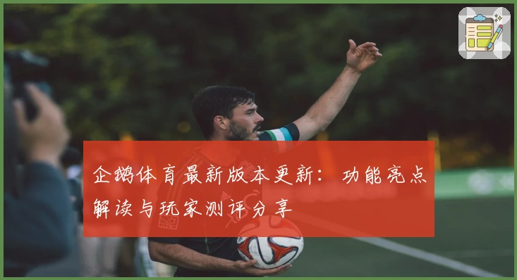 企鹅体育最新版本更新:功能亮点解读与玩家测评分享