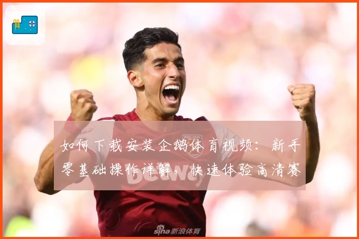 如何下载安装企鹅体育视频：新手零基础操作详解，快速体验高清赛事直播