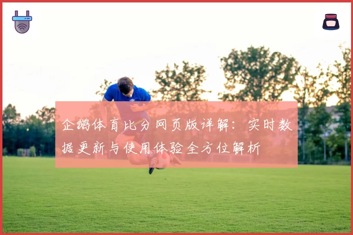 企鹅体育比分网页版详解：实时数据更新与使用体验全方位解析