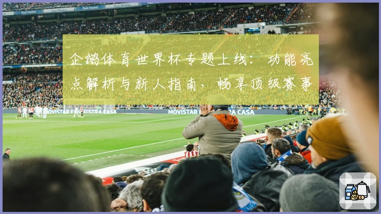 企鹅体育世界杯专题上线：功能亮点解析与新人指南，畅享顶级赛事体验