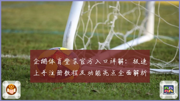 企鹅体育登录官方入口详解：极速上手注册教程及功能亮点全面解析