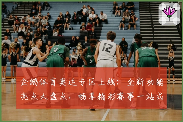 企鹅体育奥运专区上线：全新功能亮点大盘点，畅享精彩赛事一站式体验