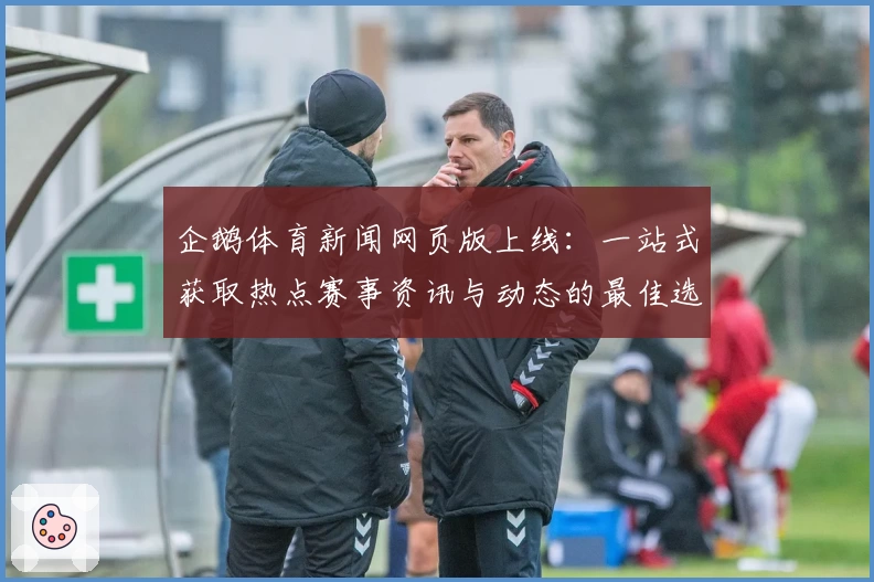 企鹅体育新闻网页版上线：一站式获取热点赛事资讯与动态的最佳选择