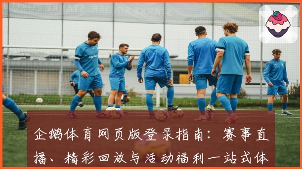 企鹅体育网页版登录指南：赛事直播、精彩回放与活动福利一站式体验
