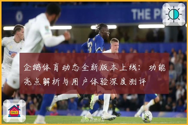 企鹅体育动态全新版本上线：功能亮点解析与用户体验深度测评