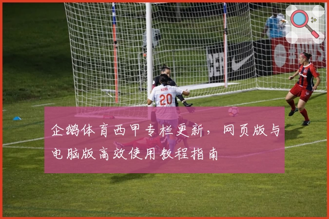 企鹅体育西甲专栏更新，网页版与电脑版高效使用教程指南