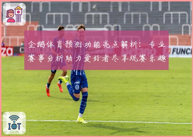 企鹅体育预测功能亮点解析：专业赛事分析助力爱好者尽享观赛乐趣