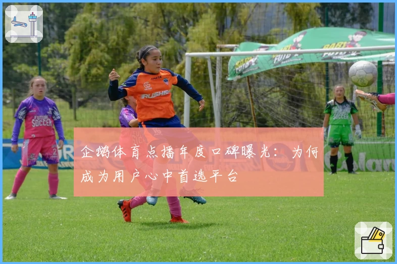 企鹅体育点播年度口碑曝光：为何成为用户心中首选平台