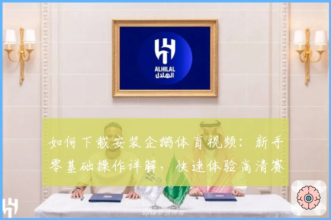 如何下载安装企鹅体育视频:新手零基础操作详解,快速体验高清赛事直播