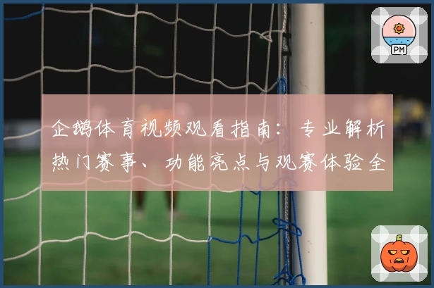 企鹅体育视频观看指南：专业解析热门赛事、功能亮点与观赛体验全揭秘