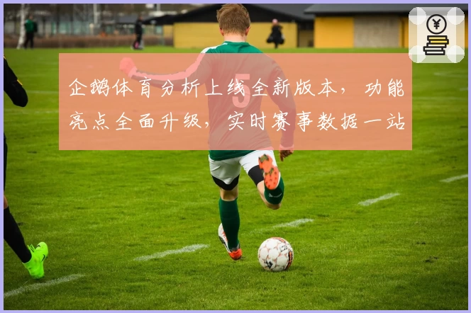 企鹅体育分析上线全新版本，功能亮点全面升级，实时赛事数据一站掌握