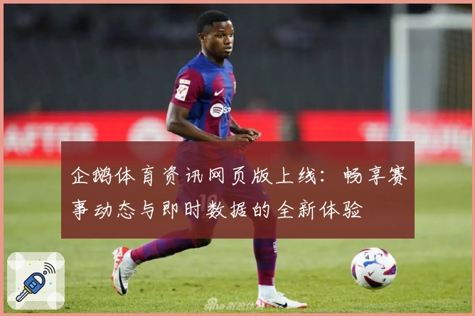 企鹅体育资讯网页版上线：畅享赛事动态与即时数据的全新体验