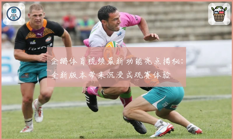企鹅体育视频最新功能亮点揭秘：全新版本带来沉浸式观赛体验