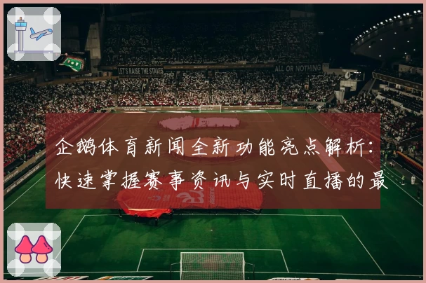企鹅体育新闻全新功能亮点解析：快速掌握赛事资讯与实时直播的最佳体验