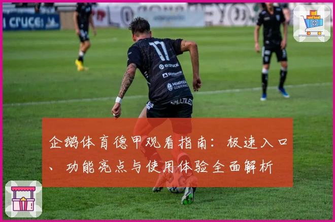 企鹅体育德甲观看指南:极速入口、功能亮点与使用体验全面解析