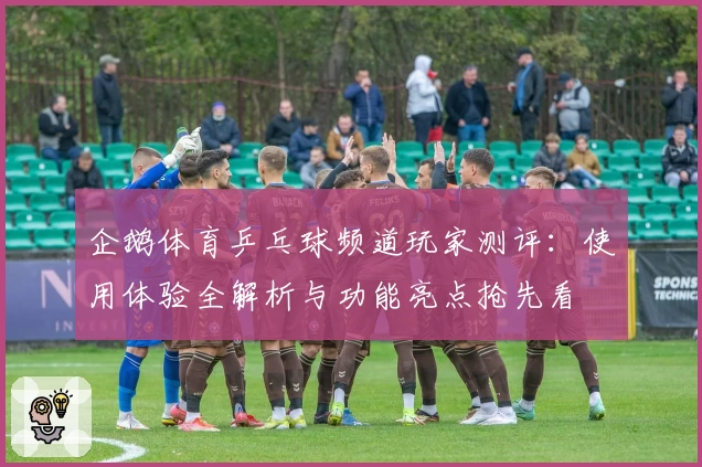 企鹅体育乒乓球频道玩家测评：使用体验全解析与功能亮点抢先看
