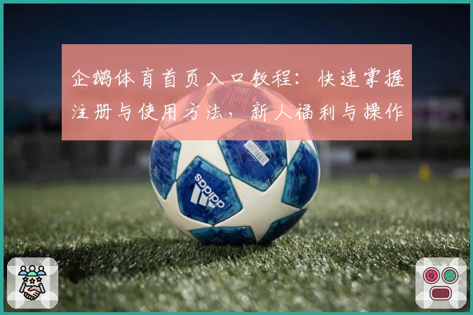 企鹅体育首页入口教程:快速掌握注册与使用方法,新人福利与操作指南详解