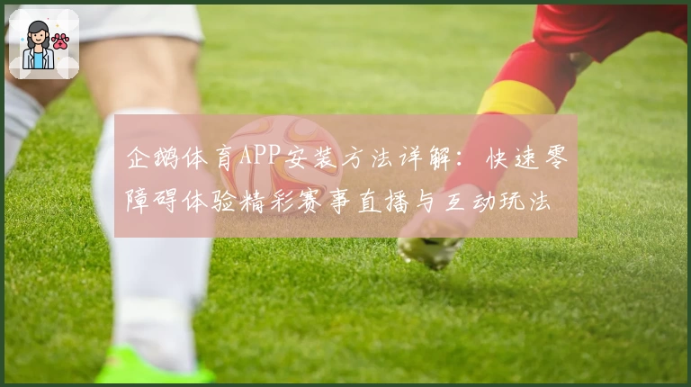 企鹅体育APP安装方法详解：快速零障碍体验精彩赛事直播与互动玩法