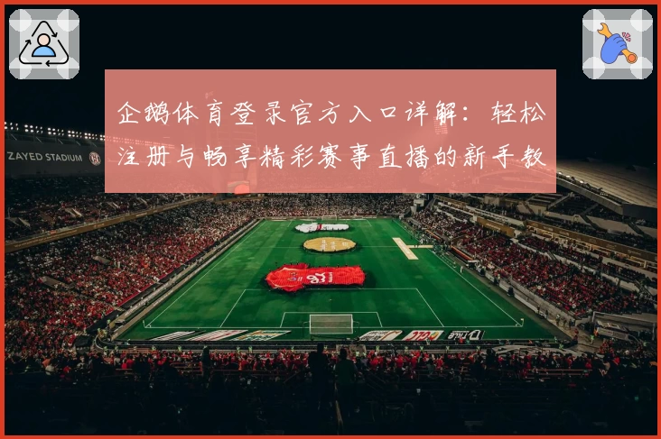 企鹅体育登录官方入口详解：轻松注册与畅享精彩赛事直播的新手教程