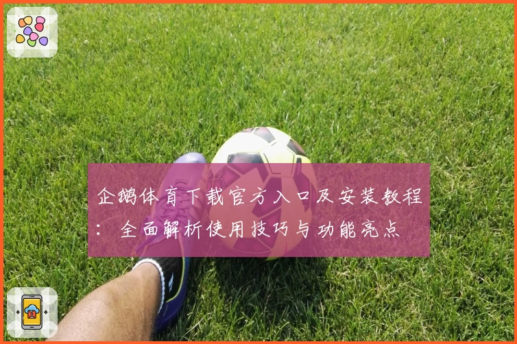 企鹅体育下载官方入口及安装教程：全面解析使用技巧与功能亮点