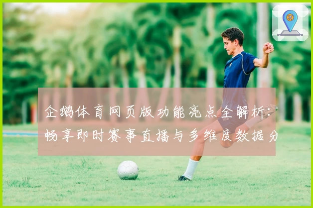 企鹅体育网页版功能亮点全解析：畅享即时赛事直播与多维度数据分析新体验